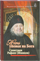 Жить, уповая на Бога Воспоминания и рассказы о схиигумене Рафаиле (Шишкове) и его наставления духовным чадам